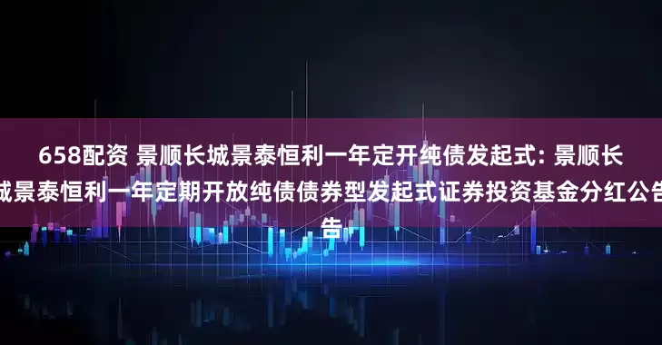 658配资 景顺长城景泰恒利一年定开纯债发起式: 景顺长城景泰恒利一年定期开放纯债债券型发起式证券投资基金分红公告