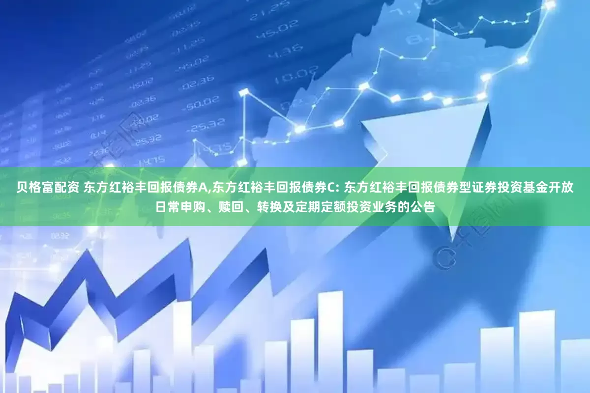 贝格富配资 东方红裕丰回报债券A,东方红裕丰回报债券C: 东方红裕丰回报债券型证券投资基金开放日常申购、赎回、转换及定期定额投资业务的公告