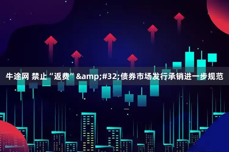 牛途网 禁止“返费”&#32;债券市场发行承销进一步规范