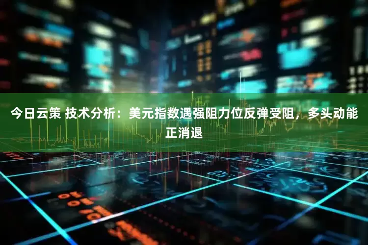 今日云策 技术分析：美元指数遇强阻力位反弹受阻，多头动能正消退