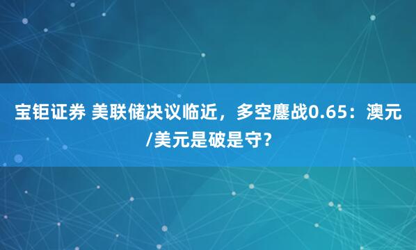 宝钜证券 美联储决议临近，多空鏖战0.65：澳元/美元是破是守？