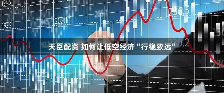 天臣配资 如何让低空经济“行稳致远”