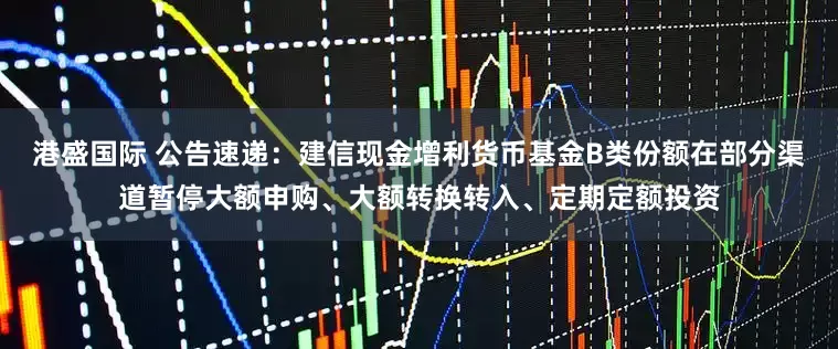 港盛国际 公告速递：建信现金增利货币基金B类份额在部分渠道暂停大额申购、大额转换转入、定期定额投资