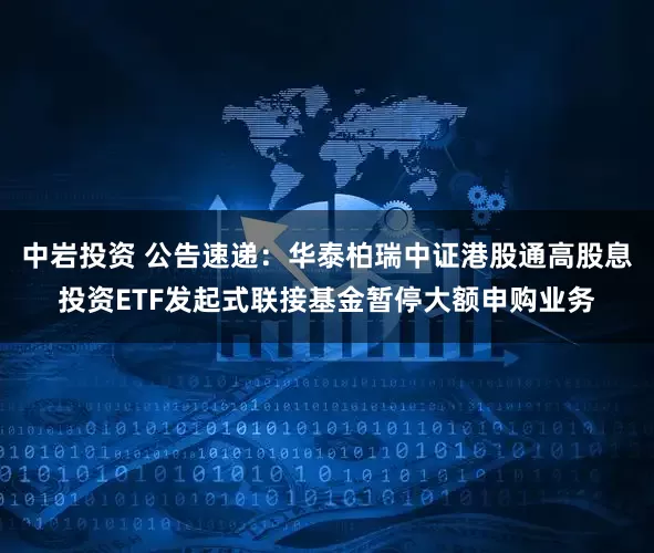 中岩投资 公告速递：华泰柏瑞中证港股通高股息投资ETF发起式联接基金暂停大额申购业务