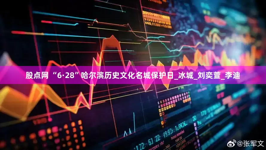 股点网 “6·28”哈尔滨历史文化名城保护日_冰城_刘奕萱_李迪