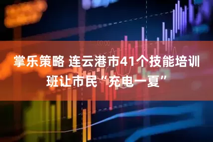 掌乐策略 连云港市41个技能培训班让市民“充电一夏”