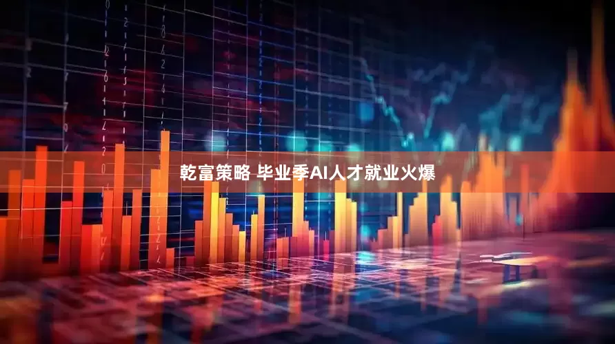 乾富策略 毕业季AI人才就业火爆
