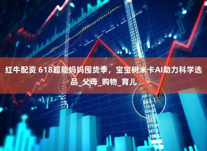 红牛配资 618超能妈妈囤货季，宝宝树米卡AI助力科学选品_父母_购物_育儿