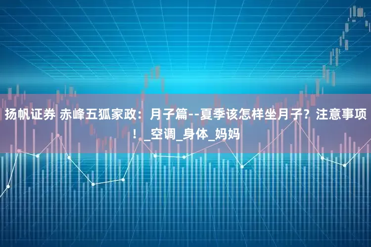 扬帆证券 赤峰五狐家政：月子篇--夏季该怎样坐月子？注意事项！_空调_身体_妈妈