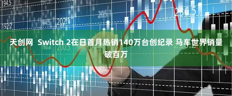 天创网  Switch 2在日首月热销140万台创纪录 马车世界销量破百万