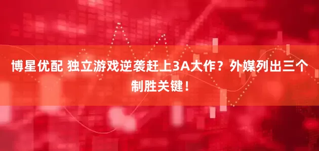 博星优配 独立游戏逆袭赶上3A大作？外媒列出三个制胜关键！