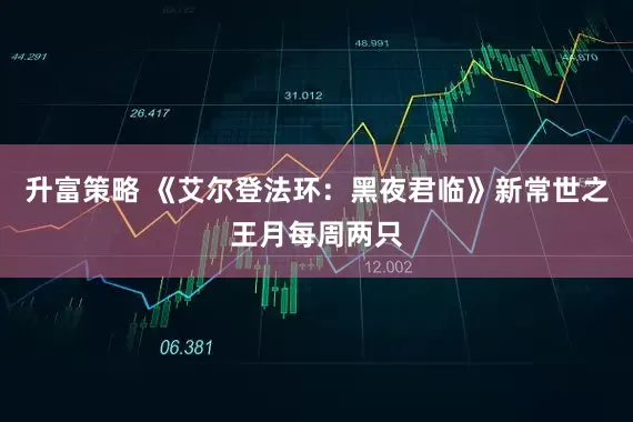 升富策略 《艾尔登法环：黑夜君临》新常世之王月每周两只