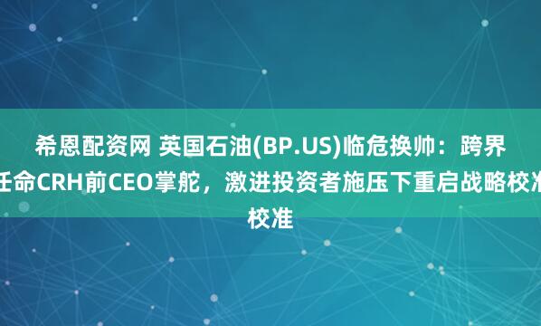 希恩配资网 英国石油(BP.US)临危换帅：跨界任命CRH前CEO掌舵，激进投资者施压下重启战略校准