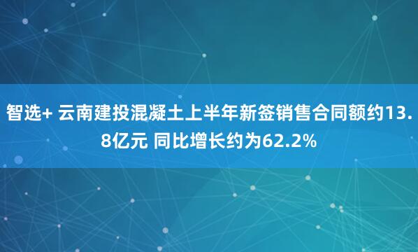 智选+ 云南建投混凝土上半年新签销售合同额约13.8亿元 同比增长约为62.2%