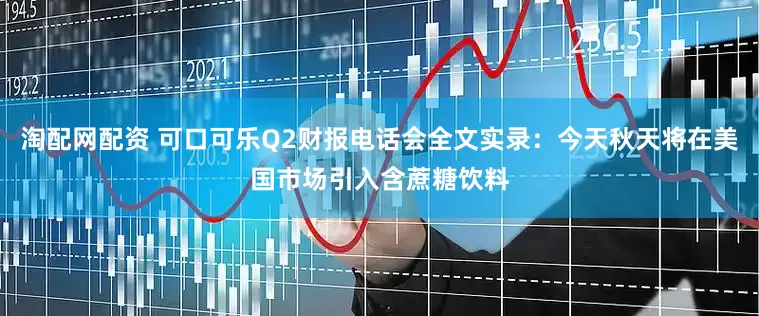淘配网配资 可口可乐Q2财报电话会全文实录：今天秋天将在美国市场引入含蔗糖饮料