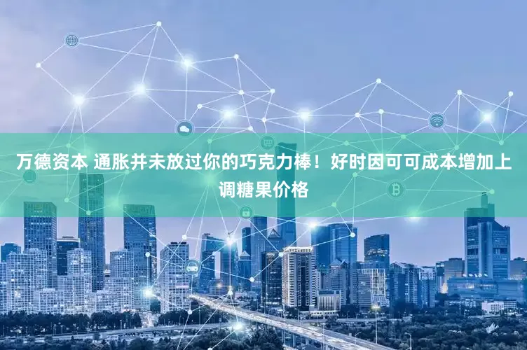 万德资本 通胀并未放过你的巧克力棒！好时因可可成本增加上调糖果价格