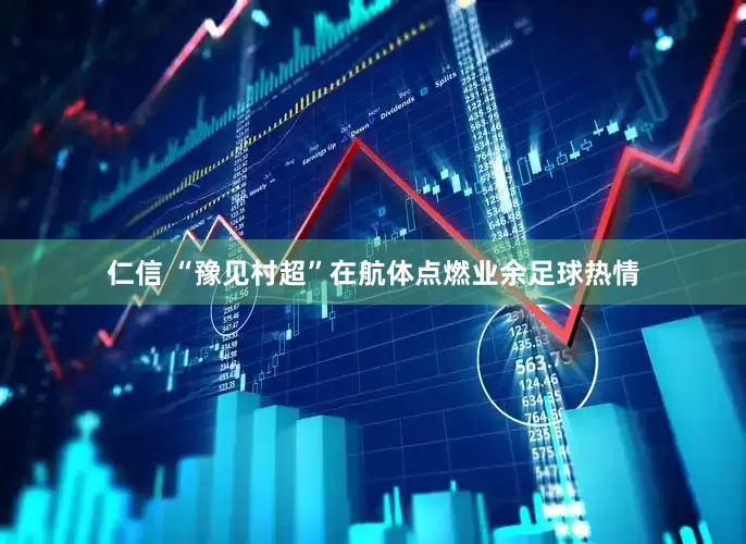 仁信 “豫见村超”在航体点燃业余足球热情