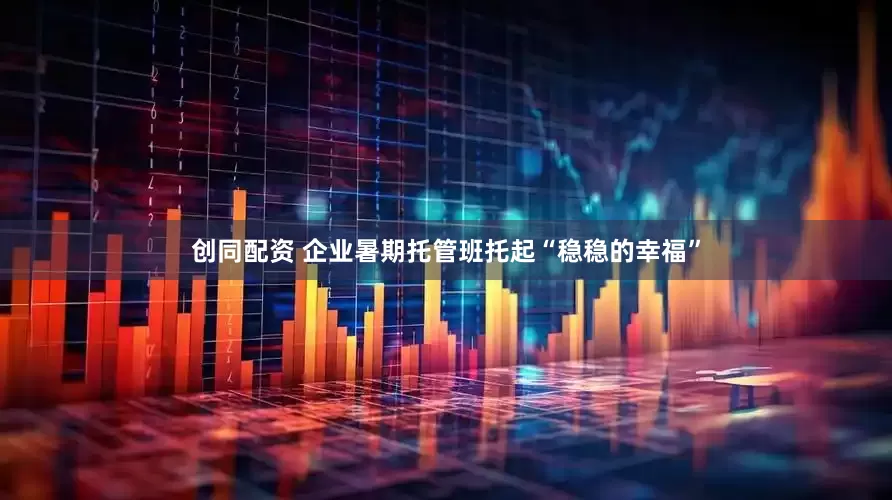 创同配资 企业暑期托管班托起“稳稳的幸福”