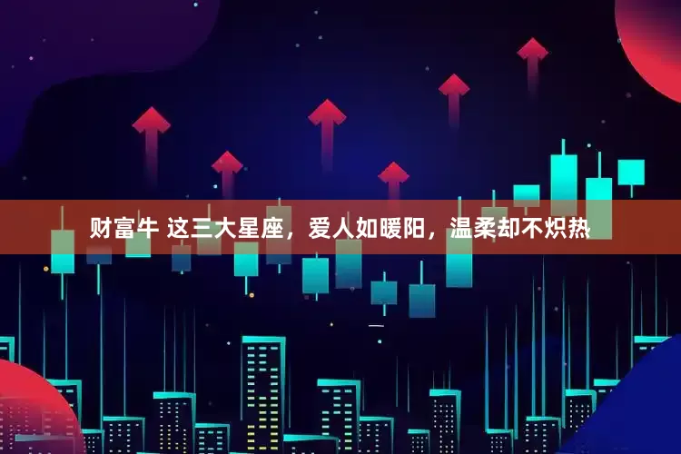 财富牛 这三大星座，爱人如暖阳，温柔却不炽热