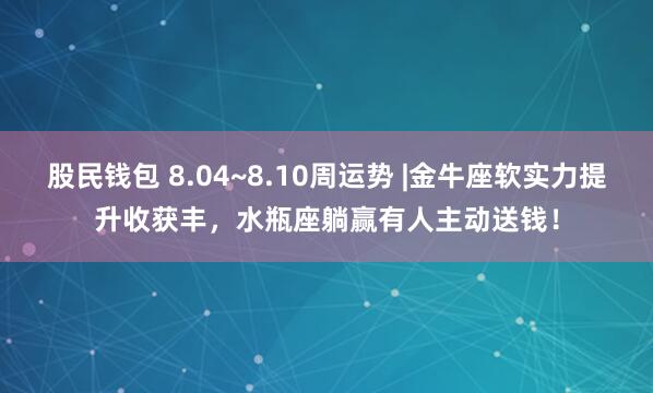 股民钱包 8.04~8.10周运势 |金牛座软实力提升收获丰，水瓶座躺赢有人主动送钱！