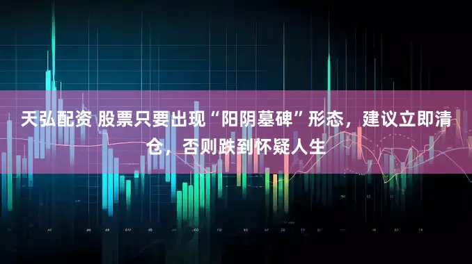 天弘配资 股票只要出现“阳阴墓碑”形态，建议立即清仓，否则跌到怀疑人生