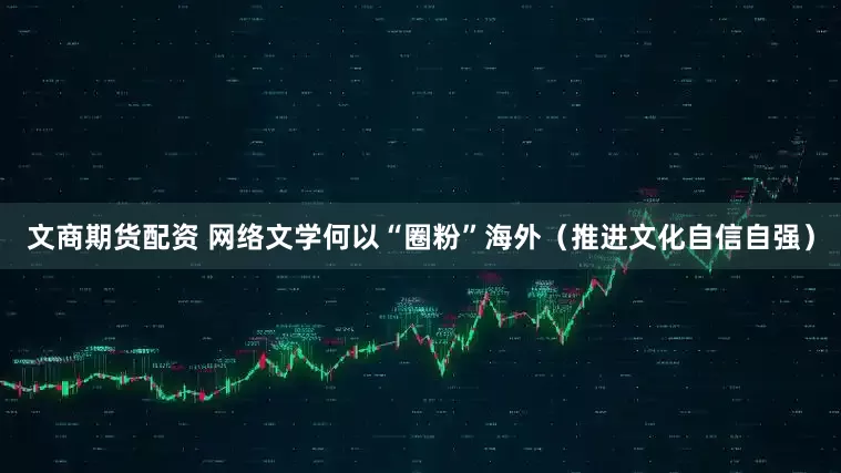 文商期货配资 网络文学何以“圈粉”海外（推进文化自信自强）