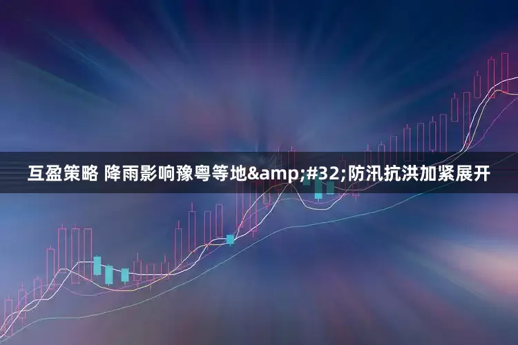 互盈策略 降雨影响豫粤等地&#32;防汛抗洪加紧展开