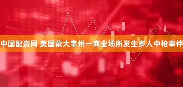中国配资网 美国蒙大拿州一商业场所发生多人中枪事件