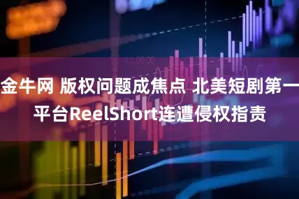 金牛网 版权问题成焦点 北美短剧第一平台ReelShort连遭侵权指责