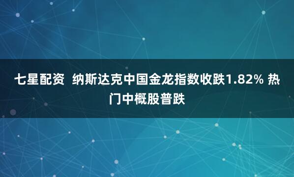 七星配资  纳斯达克中国金龙指数收跌1.82% 热门中概股普跌