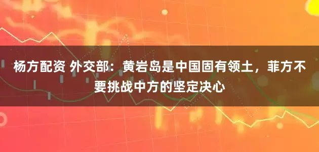 杨方配资 外交部：黄岩岛是中国固有领土，菲方不要挑战中方的坚定决心