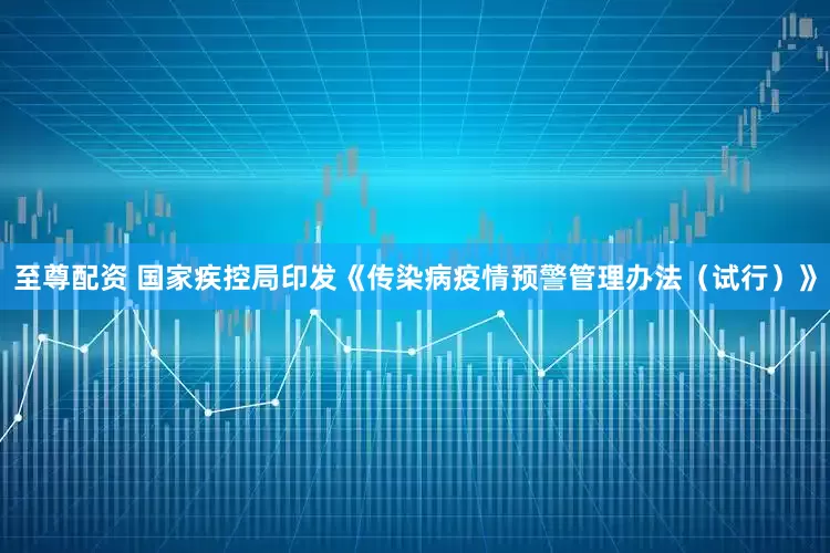 至尊配资 国家疾控局印发《传染病疫情预警管理办法（试行）》
