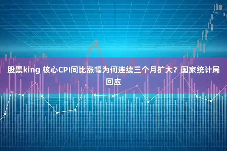 股票king 核心CPI同比涨幅为何连续三个月扩大？国家统计局回应