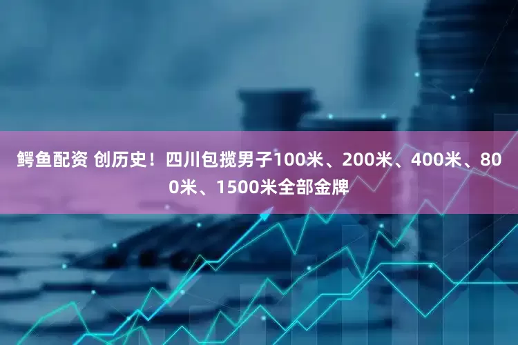 鳄鱼配资 创历史！四川包揽男子100米、200米、400米、800米、1500米全部金牌