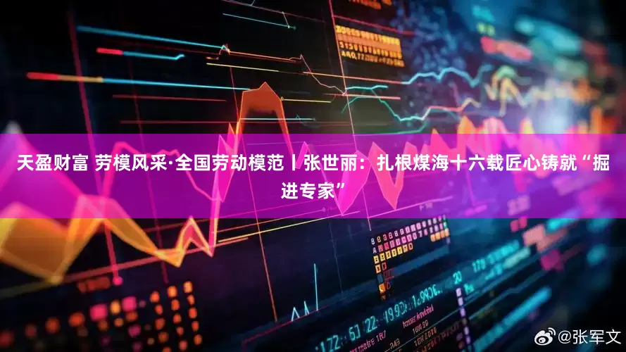 天盈财富 劳模风采·全国劳动模范丨张世丽：扎根煤海十六载匠心铸就“掘进专家”