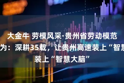 大金牛 劳模风采·贵州省劳动模范丨石大为：深耕35载，让贵州高速装上“智慧大脑”