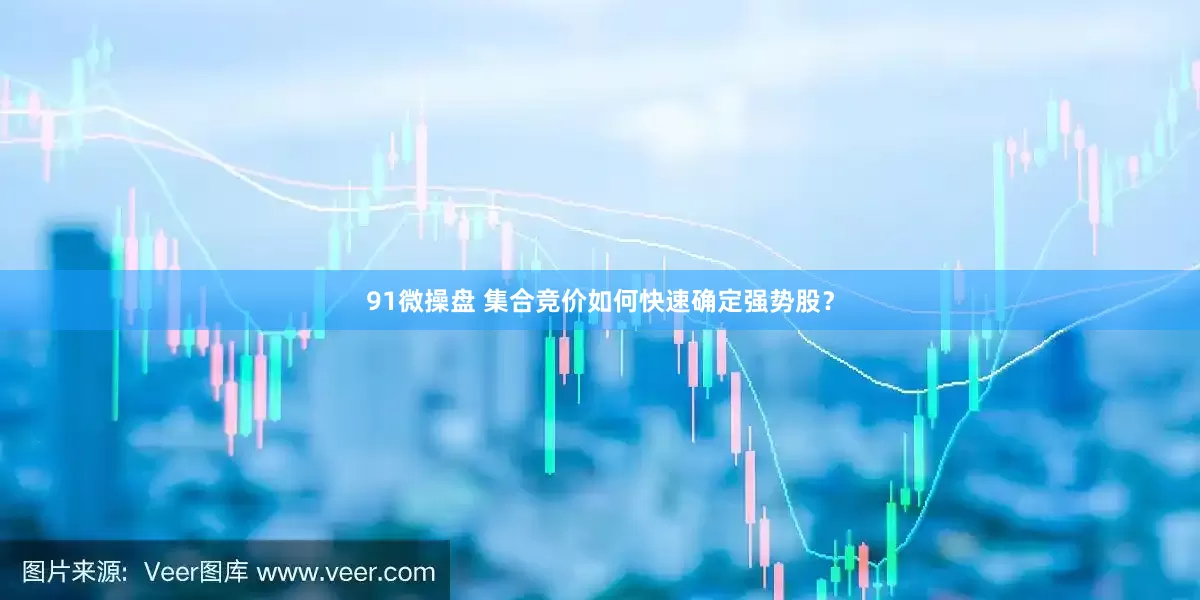 91微操盘 集合竞价如何快速确定强势股？