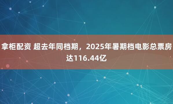 拿柜配资 超去年同档期，2025年暑期档电影总票房达116.44亿