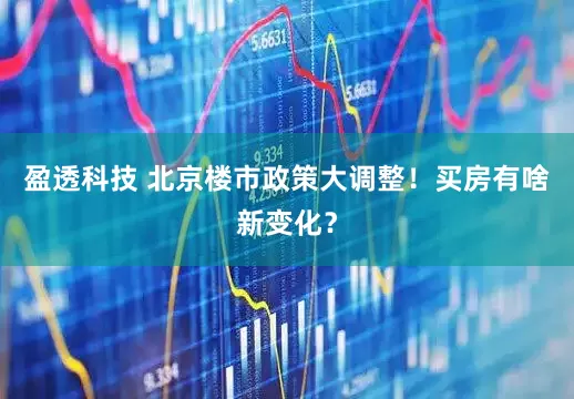 盈透科技 北京楼市政策大调整！买房有啥新变化？