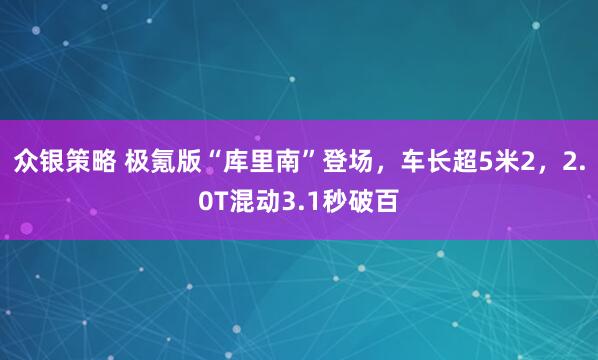 众银策略 极氪版“库里南”登场，车长超5米2，2.0T混动3.1秒破百