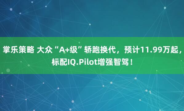 掌乐策略 大众“A+级”轿跑换代，预计11.99万起，标配IQ.Pilot增强智驾！