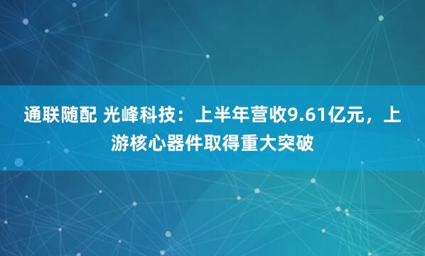 通联随配 光峰科技：上半年营收9.61亿元，上游核心器件取得重大突破