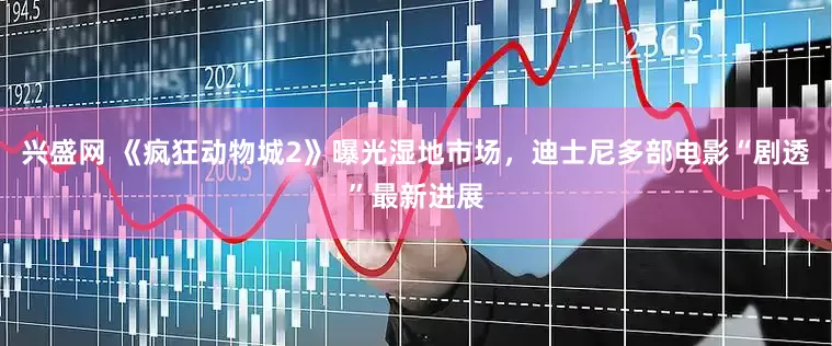 兴盛网 《疯狂动物城2》曝光湿地市场，迪士尼多部电影“剧透”最新进展