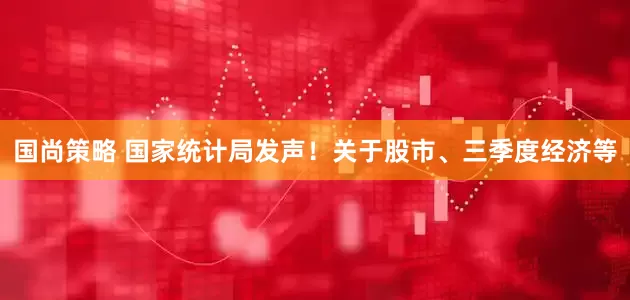 国尚策略 国家统计局发声！关于股市、三季度经济等