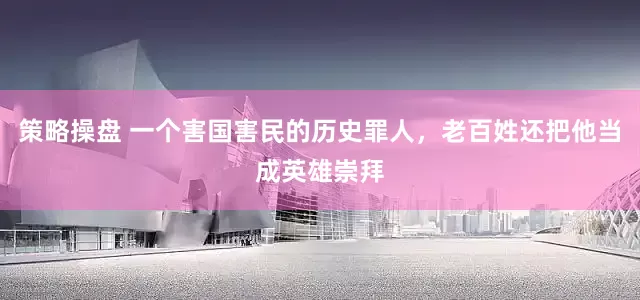 策略操盘 一个害国害民的历史罪人，老百姓还把他当成英雄崇拜