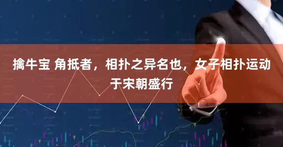 擒牛宝 角抵者，相扑之异名也，女子相扑运动于宋朝盛行