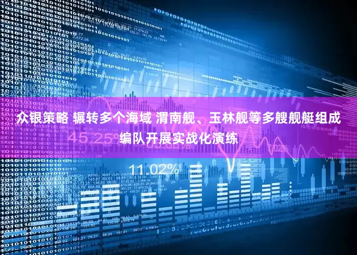 众银策略 辗转多个海域 渭南舰、玉林舰等多艘舰艇组成编队开展实战化演练