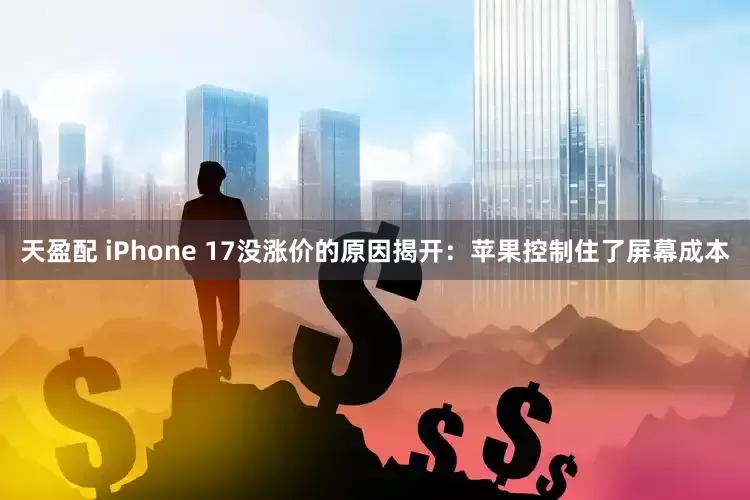 天盈配 iPhone 17没涨价的原因揭开:苹果控制住了屏幕成本