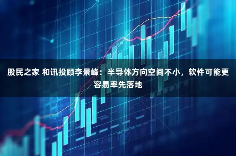 股民之家 和讯投顾李景峰:半导体方向空间不小,软件可能更容易率先落地