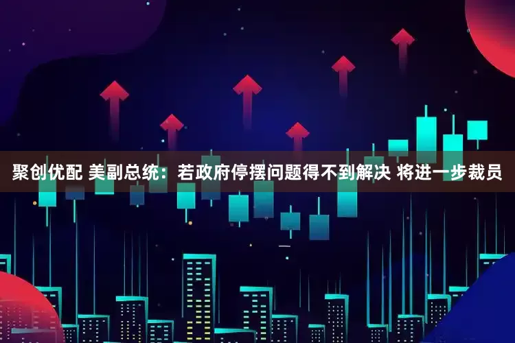 聚创优配 美副总统：若政府停摆问题得不到解决 将进一步裁员